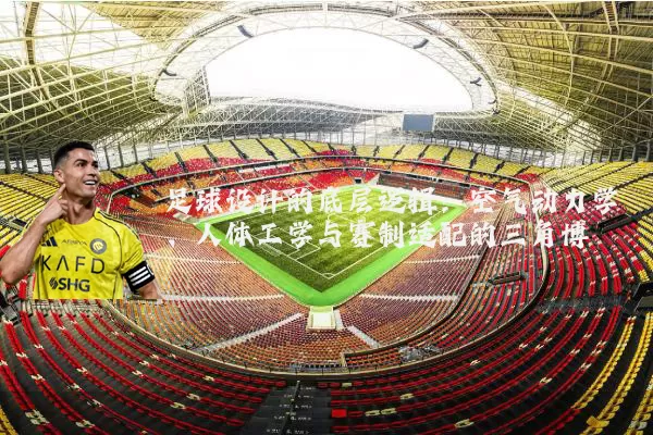 足球设计的底层逻辑：空气动力学、人体工学与赛制适配的三角博弈