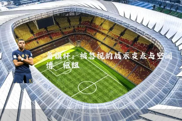 角旗杆：被忽视的战术支点与空间博弈枢纽