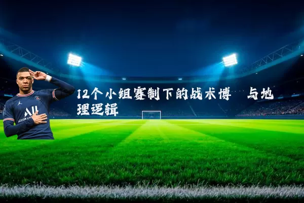 12个小组赛制下的战术博弈与地理逻辑