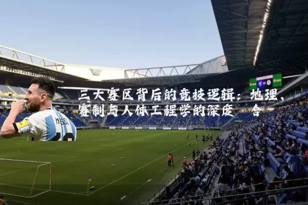 三大赛区背后的竞技逻辑：地理、赛制与人体工程学的深度耦合