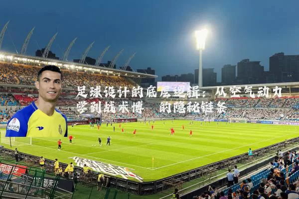 足球设计的底层逻辑：从空气动力学到战术博弈的隐秘链条