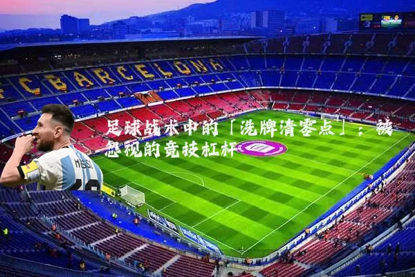 足球战术中的「洗牌清零点」：被忽视的竞技杠杆
