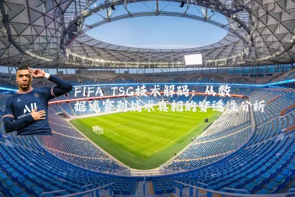 FIFA TSG技术解码:从数据迷雾到战术真相的穿透性分析