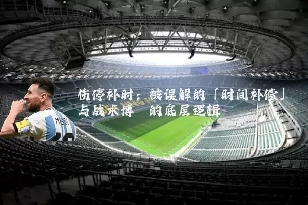 伤停补时：被误解的「时间补偿」与战术博弈的底层逻辑