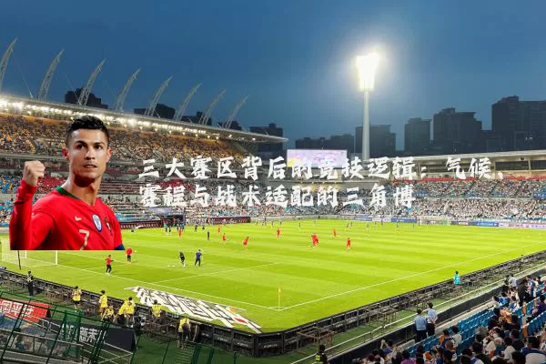 三大赛区背后的竞技逻辑：气候、赛程与战术适配的三角博弈