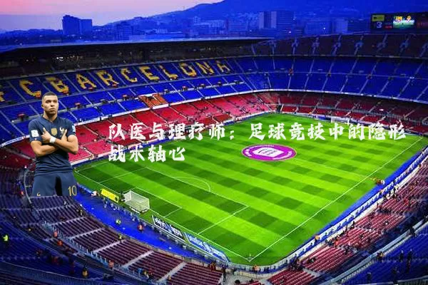 队医与理疗师:足球竞技中的隐形战术轴心