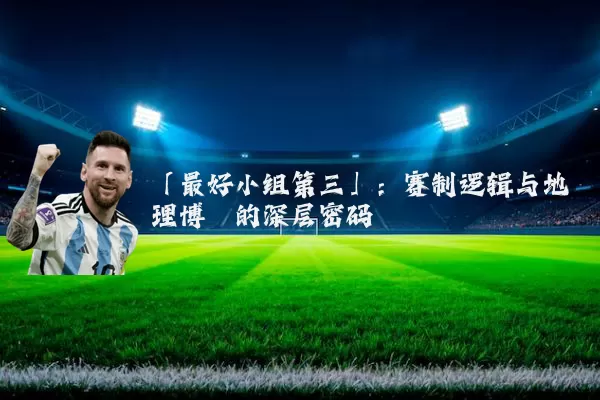「最好小组第三」：赛制逻辑与地理博弈的深层密码