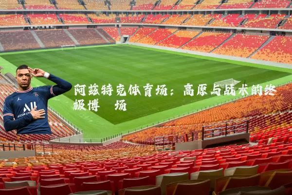 阿兹特克体育场:高原与战术的终极博弈场