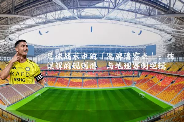 足球战术中的「洗牌清零点」:被误解的规则博弈与地理赛制逻辑