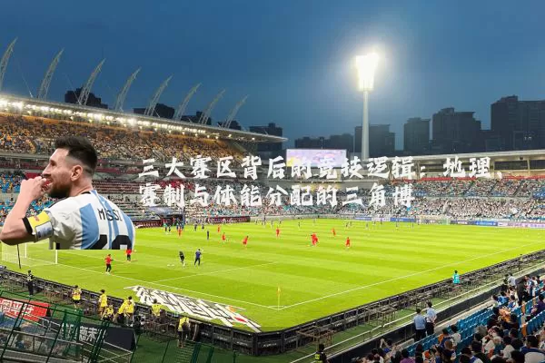 三大赛区背后的竞技逻辑：地理、赛制与体能分配的三角博弈