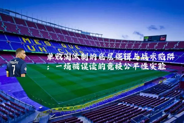 单败淘汰制的底层逻辑与战术陷阱:一场被误读的竞技公平性实验